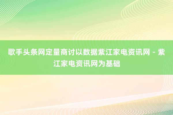 歌手头条网定量商讨以数据紫江家电资讯网 - 紫江家电资讯网为基础